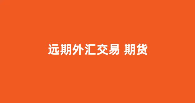 远期外汇交易 期货(远期外汇交易是什么)_https://www.xzdzcjn.com_科创板_第1张